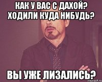 Как у вас с Дахой? Ходили куда нибудь? Вы уже лизались?