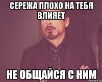 сережа плохо на тебя влияет не общайся с ним