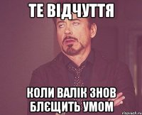 те відчуття коли валік знов блєщить умом