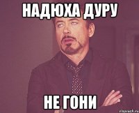 Надюха дуру не гони