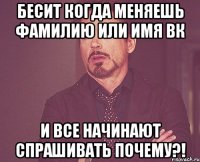 бесит когда меняешь фамилию или имя вк и все начинают спрашивать почему?!