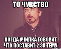 То чувство когда училка говорит что поставит 2 за тему