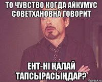 То чувство когда Айкумус Советхановна говорит ент-ні қалай тапсырасыңдар?