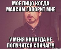 мое лицо когда максим говорит мне у меня никогда не получится спичаг!!!