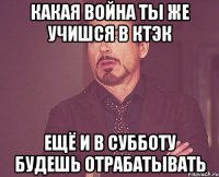 Какая война ты же учишся в КТЭК ещё и в субботу будешь отрабатывать