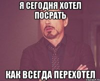 я сегодня хотел посрать как всегда перехотел