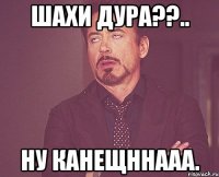 Шахи Дура??.. Ну канещннааа.