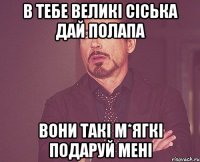 В ТЕБЕ ВЕЛИКІ СІСЬКА ДАЙ ПОЛАПА ВОНИ ТАКІ М*ЯГКІ ПОДАРУЙ МЕНІ