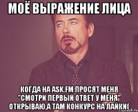 моё выражение лица когда на ASK.FM просят меня "смотри первый ответ у меня" открываю,а там конкурс на лайки(