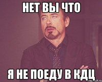 нет вы что я не поеду в кдц