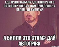 Где треки заебал? Где клип руки в потолок? Когда к нам приедешь? А кепки где купить? А билли это стим? Дай автограф