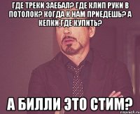 Где треки заебал? Где клип руки в потолок? Когда к нам приедешь? А кепки где купить? А билли это стим?