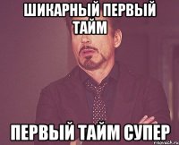 ШИКАРНЫЙ ПЕРВЫЙ ТАЙМ ПЕРВЫЙ ТАЙМ СУПЕР