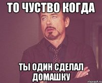 То чуство когда ты один сделал домашку