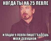 когда ты на 25 левле и пацан 9 левла пишет"будешь моей девушкой "