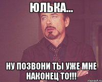 Юлька... Ну позвони ты уже мне наконец то!!!