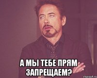  а мы тебе прям запрещаем?