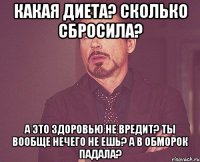 какая диета? сколько сбросила? а это здоровью не вредит? ты вообще нечего не ешь? а в обморок падала?