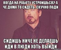 Когда на работу устроишься? А че дома то сидеть. скучно поди Сидишь ниче не делаешь Иди в люди хоть выйди