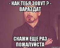 - как тебя зовут ? - Вараздат скажи еще раз пожалуйста