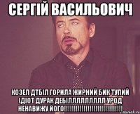 СЕРГІЙ ВАСИЛЬОВИЧ КОЗЕЛ ДТБІЛ ГОРИЛА ЖИРНИЙ БИК ТУПИЙ ІДІОТ ДУРАК ДЕБІЛЛЛЛЛЛЛЛЛ УРОД НЕНАВИЖУ ЙОГО!!!!!!!!!!!!!!!!!!!!!!!!!!!!!!