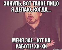 Зинуль, вот такое лицо я делаю, когда.... меня зае....ют на работе! хи-хи