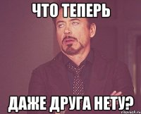 Что теперь Даже друга нету?