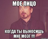 Мое лицо когда ты выносишь мне мозг !!!