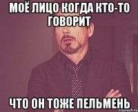 моё лицо когда кто-то говорит что он тоже пельмень