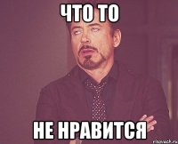 ЧТО ТО НЕ НРАВИТСЯ