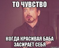 то чувство когда красивая баба засирает себя