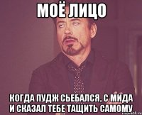 МОЁ ЛИЦО Когда пудж сьебался, с мида и сказал тебе тащить самому