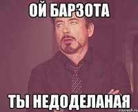 ОЙ БАРЗОТА ТЫ НЕДОДЕЛАНАЯ