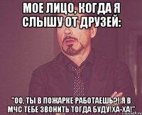 Мое лицо, когда я слышу от друзей: "Оо, ты в пожарке работаешь?! Я в МЧС тебе звонить тогда буду!Ха-ха!"