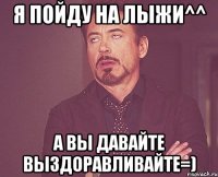 Я пойду на лыжи^^ А вы давайте выздоравливайте=)