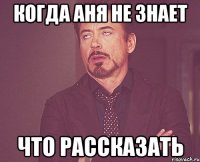 когда Аня не знает что рассказать