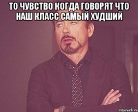 то чувство когда говорят что наш класс самый худший 