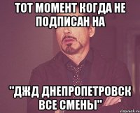 тот момент когда не подписан на "ДЖД Днепропетровск все смены"