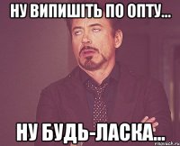 ну випишіть по опту... ну будь-ласка...