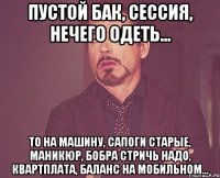 Пустой бак, сессия, нечего одеть... ТО на машину, сапоги старые, маникюр, бобра стричь надо, квартплата, баланс на мобильном...