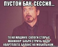 Пустой бак, сессия... ТО на машину, сапоги старые, маникюр, бобра стричь надо, квартплата, баланс на мобильном...