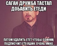 Саган дружба тастап добавить етеди патом удалить етет чтобы озиниң подписчигі ету ушин. ОЧЕНЬ УМНО