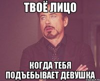 Твоё лицо Когда тебя подъебывает девушка