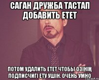 Саган дружба тастап добавить етет Потом удалить етет чтобы озінің подписчигі ету ушін. ОЧЕНЬ УМНО