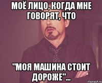 Моё лицо, когда мне говорят, что "моя машина стоит дороже"...