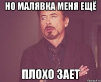 Но малявка меня ещё Плохо зает