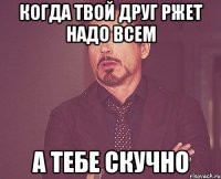 когда твой друг ржет надо всем а тебе скучно