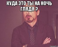 Куда это ты на ночь глядя ? 