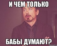 и чем только бабы думают?