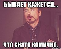 бывает кажется... что снято комично.